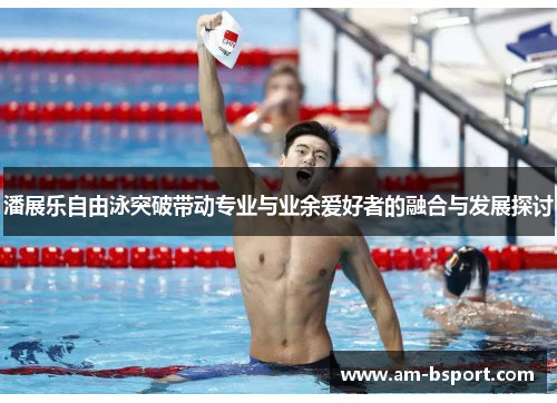 潘展乐自由泳突破带动专业与业余爱好者的融合与发展探讨