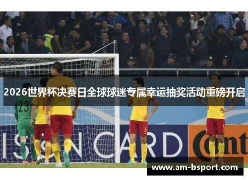 2026世界杯决赛日全球球迷专属幸运抽奖活动重磅开启