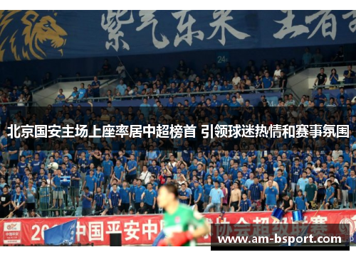 北京国安主场上座率居中超榜首 引领球迷热情和赛事氛围 北京国安主场上座率居中超榜首 引领球迷热情和赛事氛围