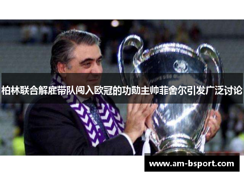 柏林联合解雇带队闯入欧冠的功勋主帅菲舍尔引发广泛讨论 柏林联合解雇带队闯入欧冠的功勋主帅菲舍尔引发广泛讨论