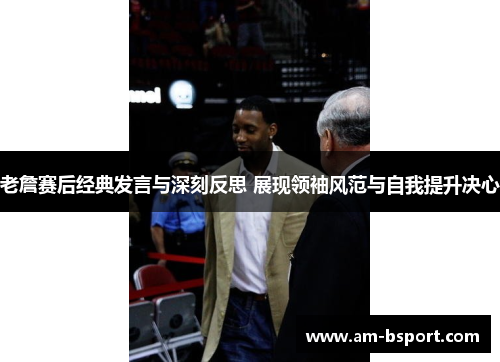 老詹赛后经典发言与深刻反思 展现领袖风范与自我提升决心 老詹赛后经典发言与深刻反思 展现领袖风范与自我提升决心