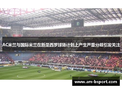 AC米兰与国际米兰在新圣西罗球场计划上产生严重分歧引发关注 AC米兰与国际米兰在新圣西罗球场计划上产生严重分歧引发关注