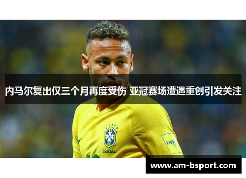 内马尔复出仅三个月再度受伤 亚冠赛场遭遇重创引发关注 内马尔复出仅三个月再度受伤 亚冠赛场遭遇重创引发关注