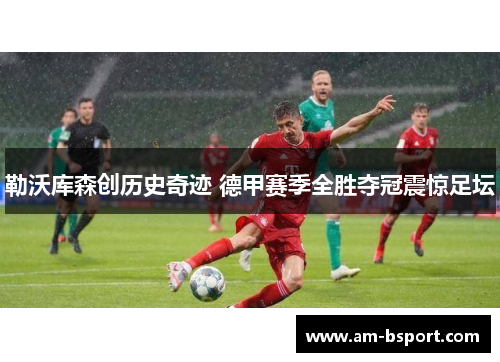 勒沃库森创历史奇迹 德甲赛季全胜夺冠震惊足坛
