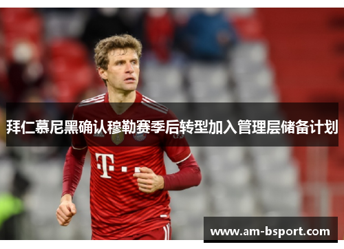 拜仁慕尼黑确认穆勒赛季后转型加入管理层储备计划 拜仁慕尼黑确认穆勒赛季后转型加入管理层储备计划