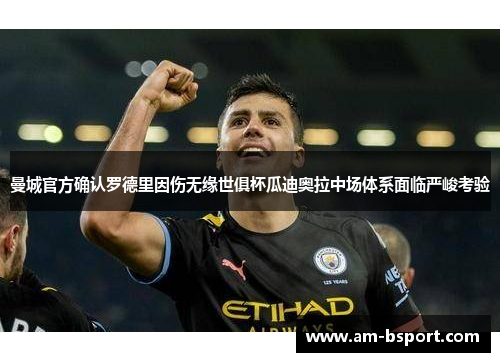 曼城官方确认罗德里因伤无缘世俱杯瓜迪奥拉中场体系面临严峻考验 曼城官方确认罗德里因伤无缘世俱杯瓜迪奥拉中场体系面临严峻考验